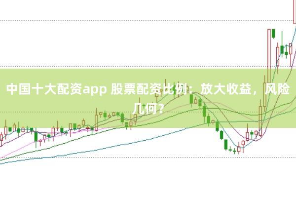 中国十大配资app 股票配资比例：放大收益，风险几何？