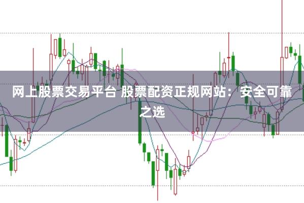 网上股票交易平台 股票配资正规网站：安全可靠之选