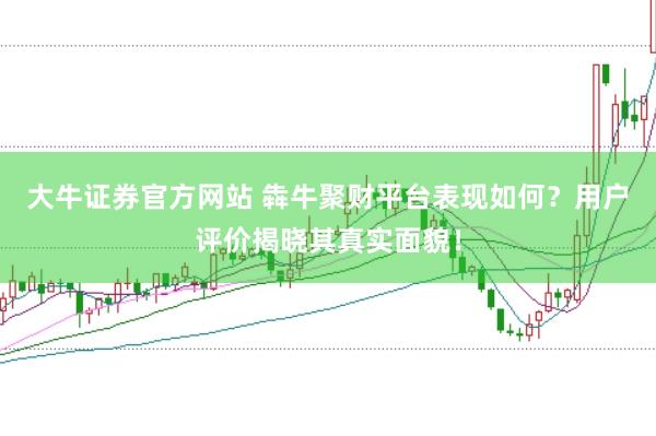 大牛证券官方网站 犇牛聚财平台表现如何？用户评价揭晓其真实面貌！