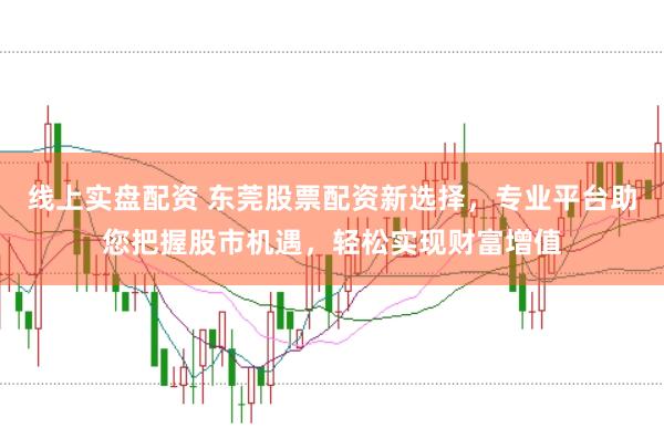 线上实盘配资 东莞股票配资新选择，专业平台助您把握股市机遇，轻松实现财富增值