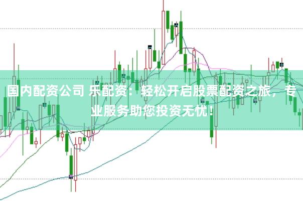 国内配资公司 乐配资：轻松开启股票配资之旅，专业服务助您投资无忧！