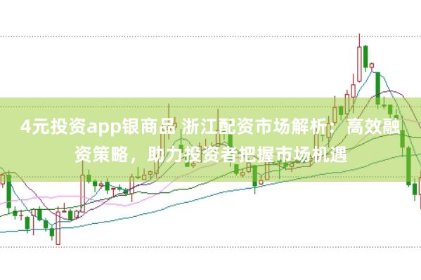 4元投资app银商品 浙江配资市场解析：高效融资策略，助力投资者把握市场机遇