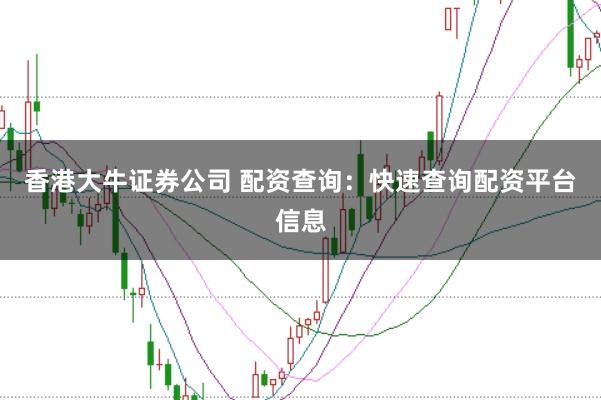 香港大牛证券公司 配资查询：快速查询配资平台信息