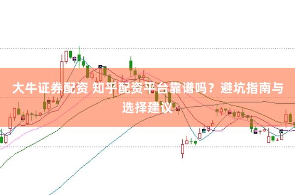 大牛证券配资 知乎配资平台靠谱吗？避坑指南与选择建议