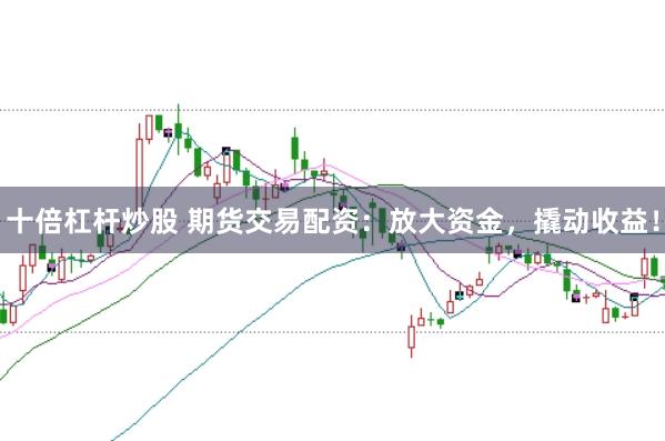 十倍杠杆炒股 期货交易配资：放大资金，撬动收益！