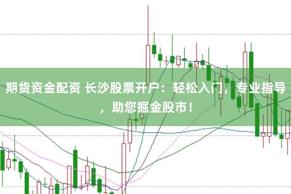 期货资金配资 长沙股票开户：轻松入门，专业指导，助您掘金股市！