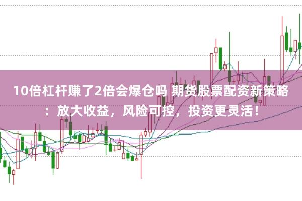 10倍杠杆赚了2倍会爆仓吗 期货股票配资新策略：放大收益，风险可控，投资更灵活！