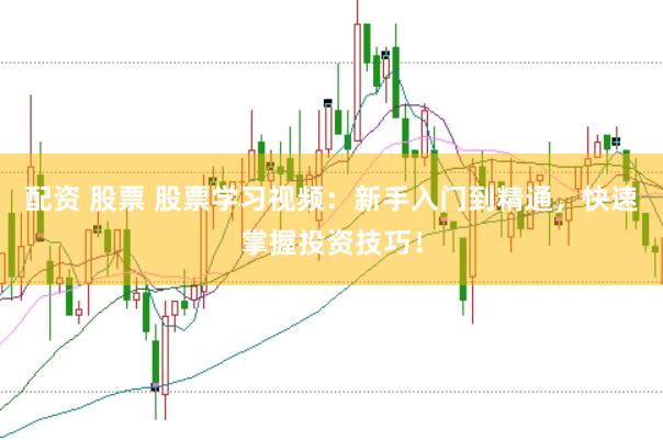 配资 股票 股票学习视频：新手入门到精通，快速掌握投资技巧！