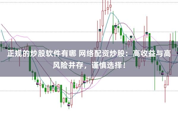 正规的炒股软件有哪 网络配资炒股：高收益与高风险并存，谨慎选择！