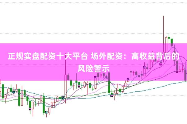 正规实盘配资十大平台 场外配资：高收益背后的风险警示