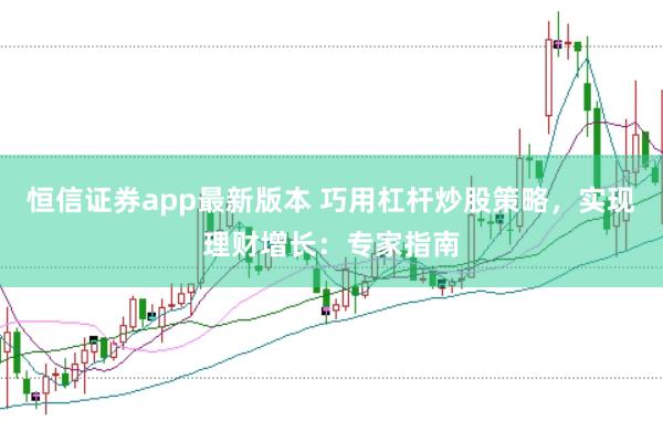 恒信证券app最新版本 巧用杠杆炒股策略，实现理财增长：专家指南