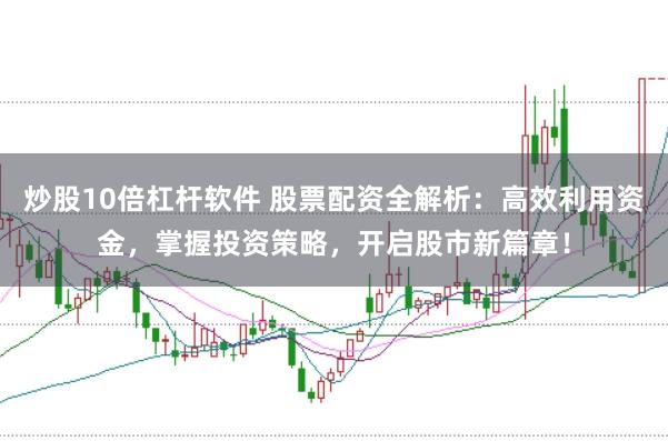 炒股10倍杠杆软件 股票配资全解析：高效利用资金，掌握投资策略，开启股市新篇章！