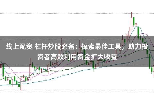 线上配资 杠杆炒股必备：探索最佳工具，助力投资者高效利用资金扩大收益