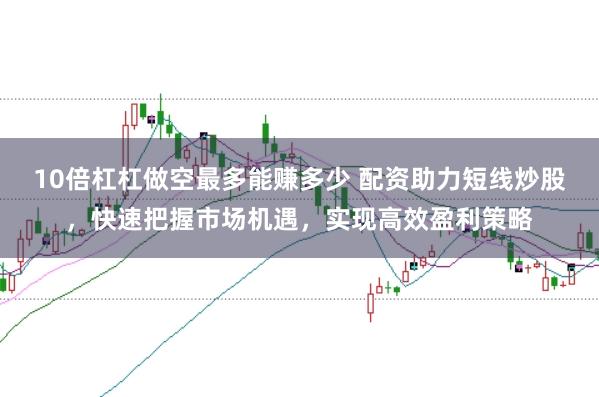 10倍杠杠做空最多能赚多少 配资助力短线炒股，快速把握市场机遇，实现高效盈利策略