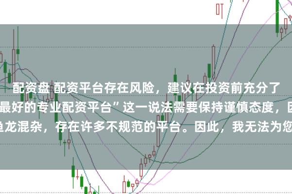 配资盘 配资平台存在风险，建议在投资前充分了解并谨慎选择。对于“最好的专业配资平台”这一说法需要保持谨慎态度，因为配资市场鱼龙混杂，存在许多不规范的平台。因此，我无法为您生成一个关于推荐具体配资平台的标题。