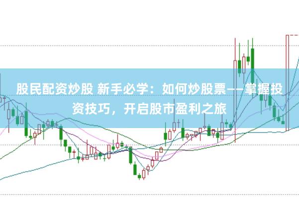 股民配资炒股 新手必学：如何炒股票——掌握投资技巧，开启股市盈利之旅