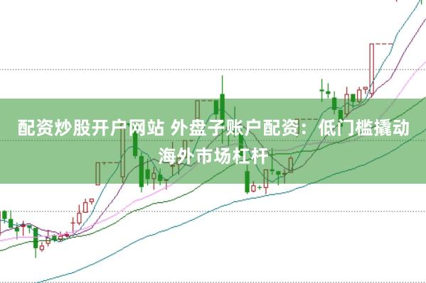 配资炒股开户网站 外盘子账户配资：低门槛撬动海外市场杠杆