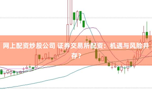 网上配资炒股公司 证券交易所配资：机遇与风险并存？