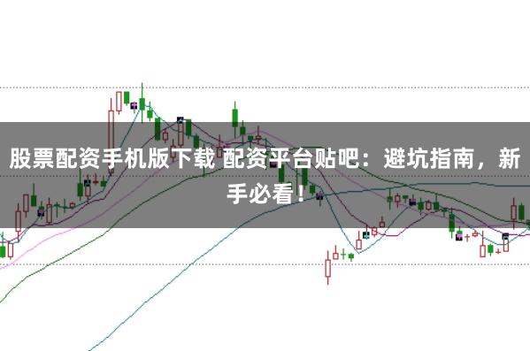 股票配资手机版下载 配资平台贴吧：避坑指南，新手必看！