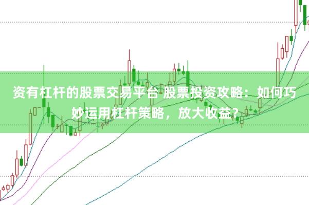 资有杠杆的股票交易平台 股票投资攻略：如何巧妙运用杠杆策略，放大收益？