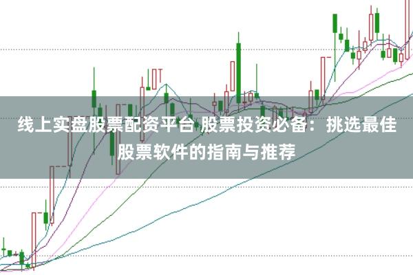 线上实盘股票配资平台 股票投资必备：挑选最佳股票软件的指南与推荐