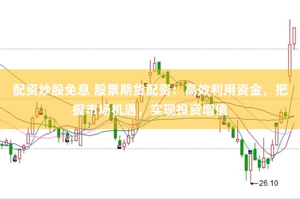 配资炒股免息 股票期货配资：高效利用资金，把握市场机遇，实现投资增值
