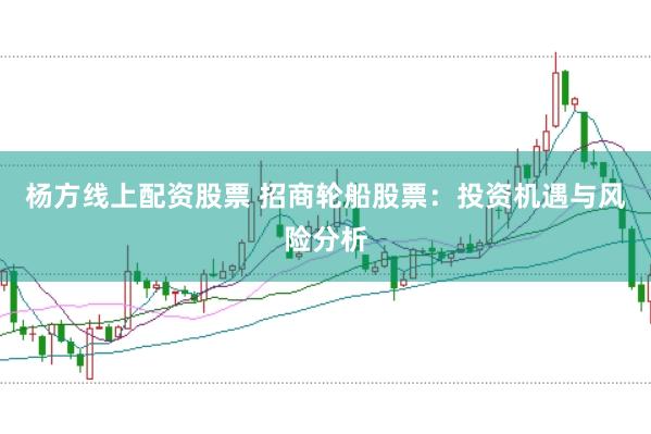 杨方线上配资股票 招商轮船股票：投资机遇与风险分析