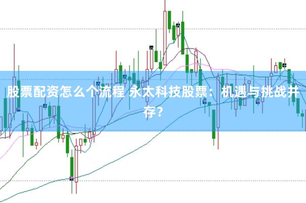 股票配资怎么个流程 永太科技股票：机遇与挑战并存？