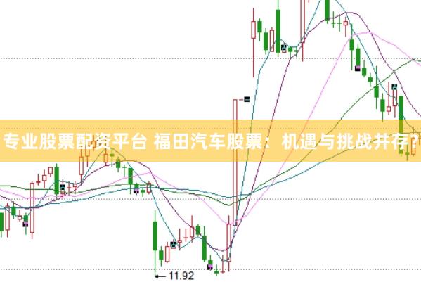 专业股票配资平台 福田汽车股票：机遇与挑战并存？