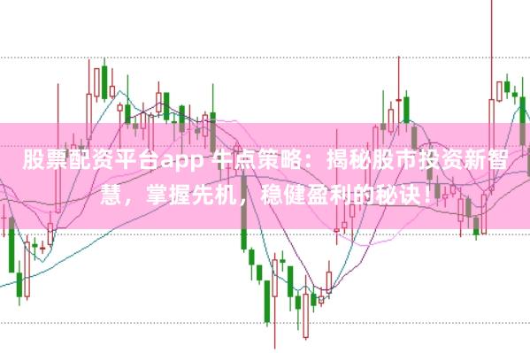 股票配资平台app 牛点策略：揭秘股市投资新智慧，掌握先机，稳健盈利的秘诀！