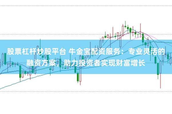 股票杠杆炒股平台 牛金宝配资服务：专业灵活的融资方案，助力投资者实现财富增长