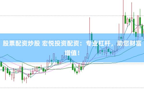 股票配资炒股 宏悦投资配资：专业杠杆，助您财富增值！