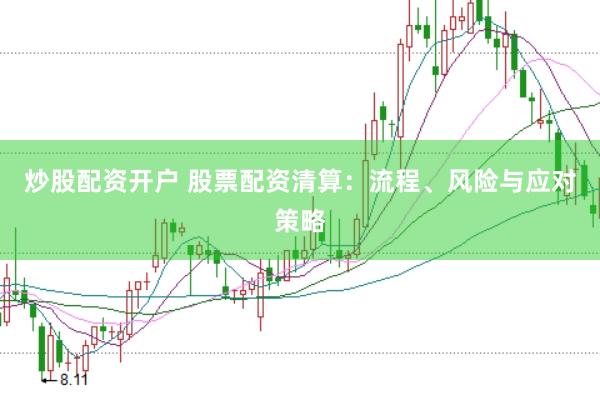 炒股配资开户 股票配资清算：流程、风险与应对策略