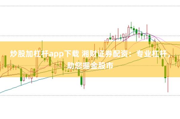 炒股加杠杆app下载 湘财证券配资：专业杠杆，助您掘金股市
