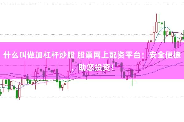 什么叫做加杠杆炒股 股票网上配资平台：安全便捷，助您投资！