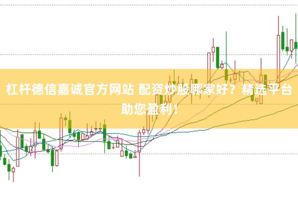 杠杆德信嘉诚官方网站 配资炒股哪家好？精选平台助您盈利！