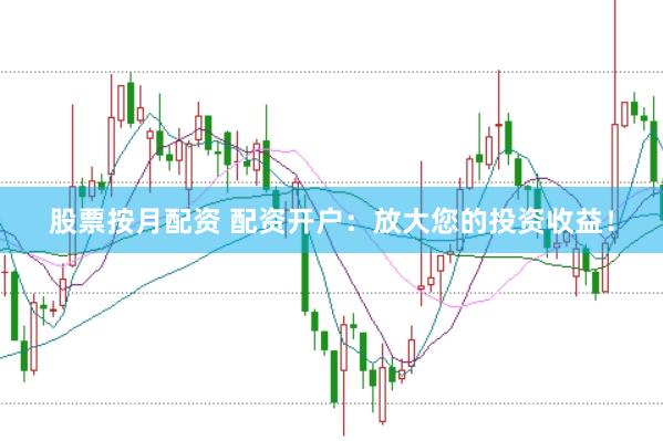 股票按月配资 配资开户：放大您的投资收益！