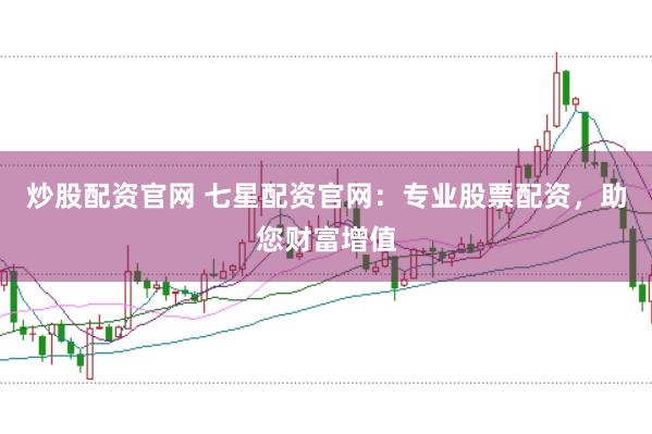 炒股配资官网 七星配资官网：专业股票配资，助您财富增值
