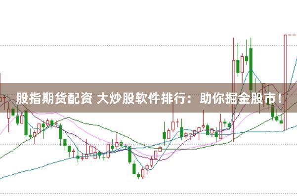 股指期货配资 大炒股软件排行：助你掘金股市！