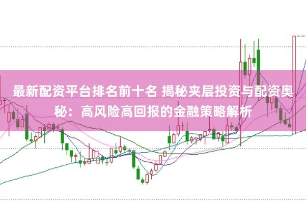 最新配资平台排名前十名 揭秘夹层投资与配资奥秘：高风险高回报的金融策略解析