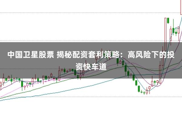 中国卫星股票 揭秘配资套利策略：高风险下的投资快车道