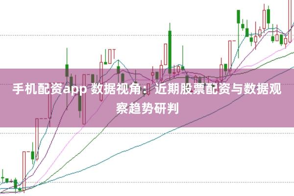 手机配资app 数据视角：近期股票配资与数据观察趋势研判