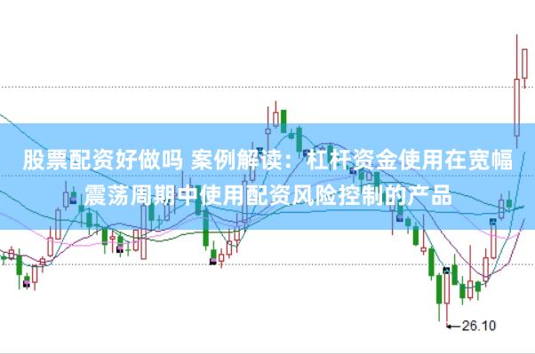 股票配资好做吗 案例解读：杠杆资金使用在宽幅震荡周期中使用配资风险控制的产品