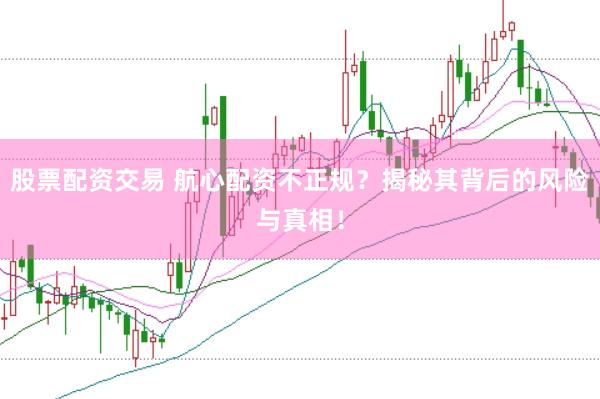 股票配资交易 航心配资不正规？揭秘其背后的风险与真相！