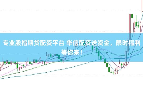 专业股指期货配资平台 华信配资送资金，限时福利等你来！