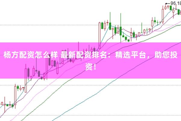 杨方配资怎么样 最新配资排名：精选平台，助您投资！