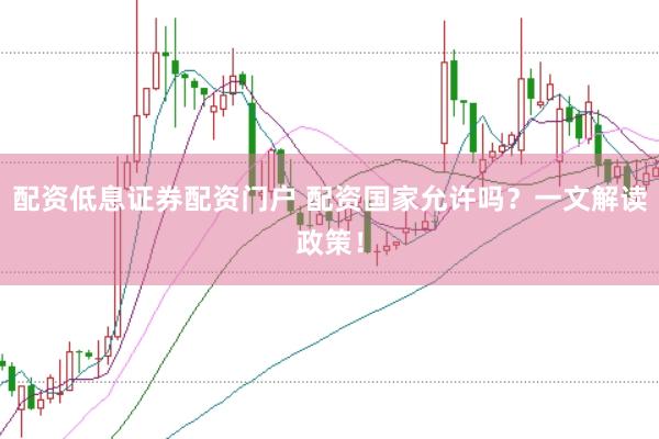 配资低息证券配资门户 配资国家允许吗？一文解读政策！