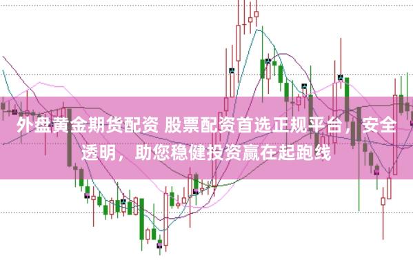 外盘黄金期货配资 股票配资首选正规平台，安全透明，助您稳健投资赢在起跑线