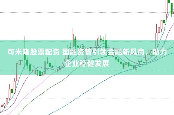 可米隆股票配资 国融资管引领金融新风尚，助力企业稳健发展
