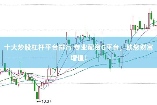 十大炒股杠杆平台排行 专业配资G平台，助您财富增值！